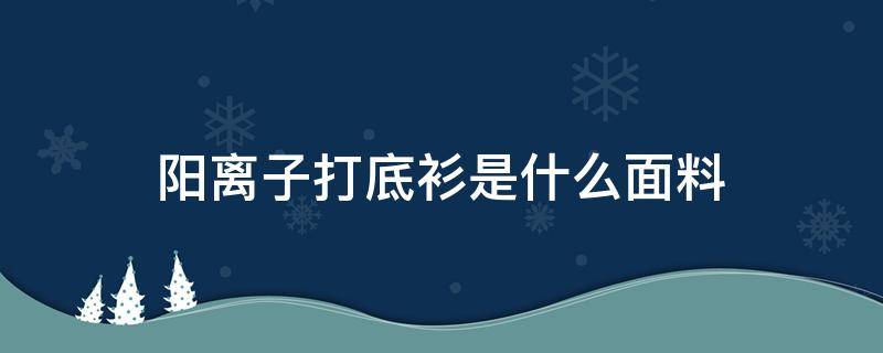 阳离子打底衫是什么面料 阳离子面料打底衫好吗