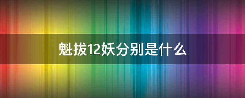 魁拔12妖分别是什么（魁拔十二妖百度百科）