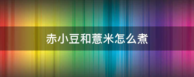 赤小豆和薏米怎么煮 赤小豆和薏米怎么煮水可以减肥