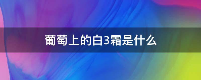 葡萄上的白3霜是什么（葡萄上白色的霜是什么）