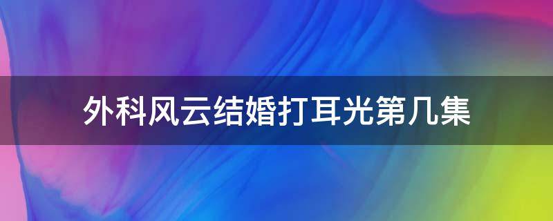 外科风云结婚打耳光第几集（外科风云挨耳光结婚是第几集）