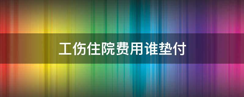 工伤住院费用谁垫付（工伤住院费谁先垫付）