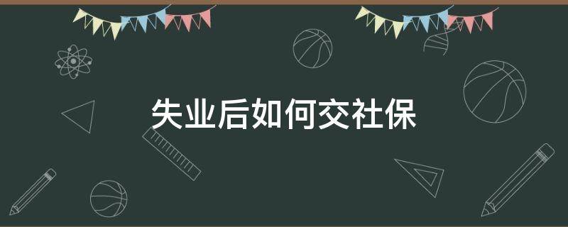 失业后如何交社保（失业后如何交社保划算）