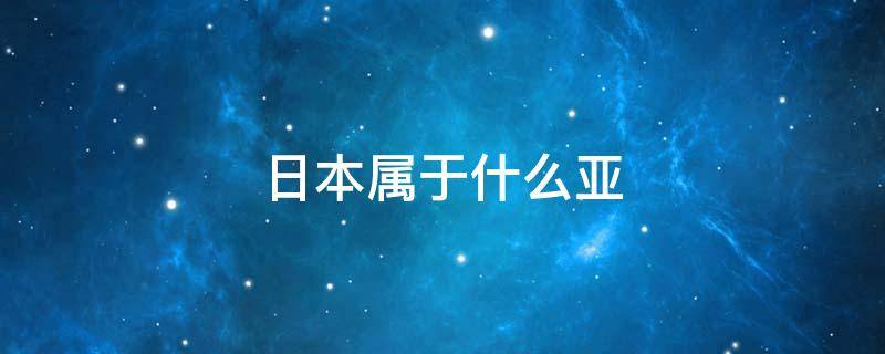 日本属于什么亚 日本属于什么亚,太平洋什么部的岛