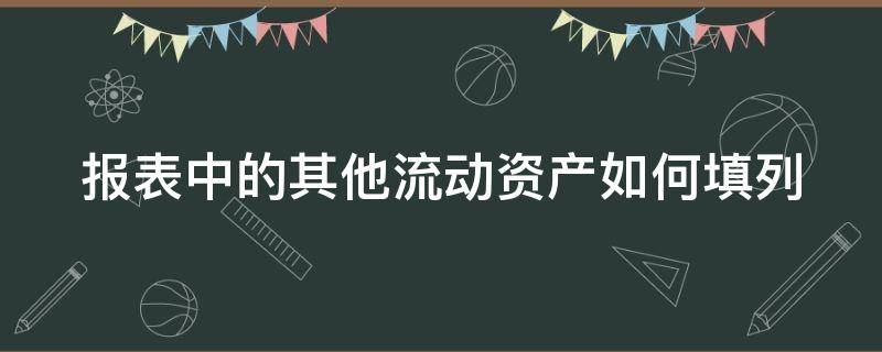 报表中的其他流动资产如何填列 报表中的其他流动资产如何填列出来