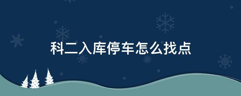 科二入库停车怎么找点（科目二入库停车点）