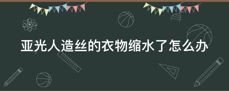 亚光人造丝的衣物缩水了怎么办（亚光丝是什么面料）