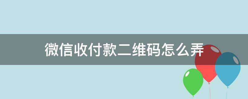 微信收付款二维码怎么弄 微信收付款二维码怎么弄出来