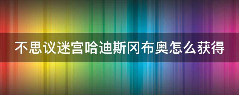 不思议迷宫哈迪斯冈布奥怎么获得（不思议迷宫哈迪斯冈布奥怎么获得要充值多少钻石）