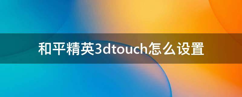 和平精英3dtouch怎么设置（和平精英3dtouch怎么设置 华为）