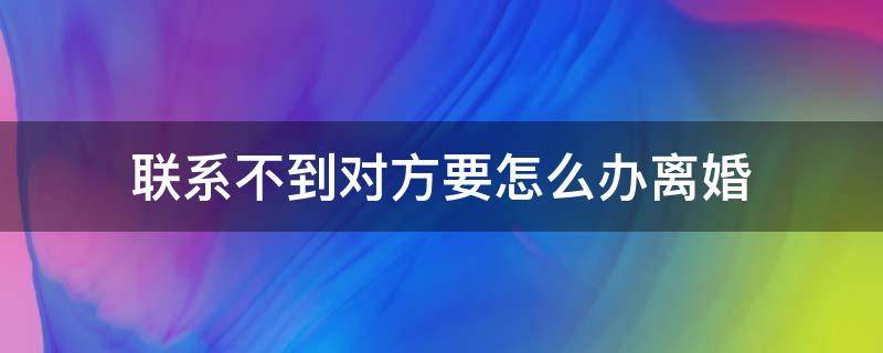 联系不到对方要怎么办离婚 离婚联系不到女方怎么办