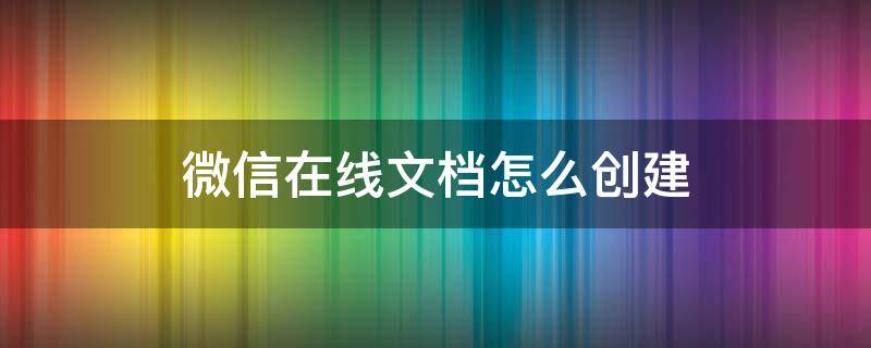 微信在线文档怎么创建（微信在线文档怎么创建金山文档）