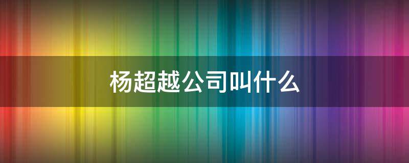 杨超越公司叫什么 杨超越自己的公司