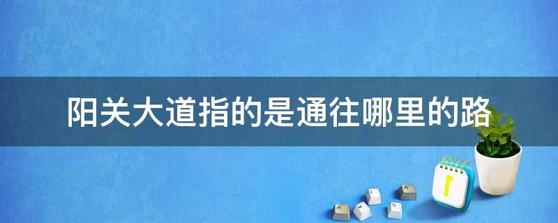 阳关大道指的是通往哪里的路（阳关大道指的是通往哪里的路?答案）