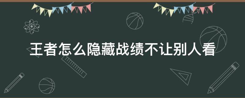 王者怎么隐藏战绩不让别人看 王者怎么隐藏战绩不让别人看新赛季