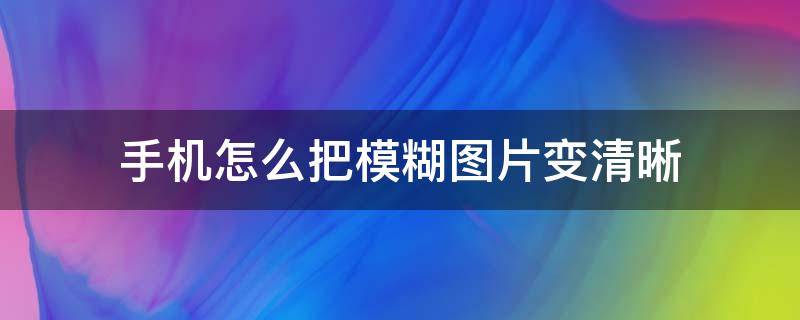 手机怎么把模糊图片变清晰 手机怎么可以把模糊的图片变清晰