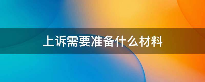 上诉需要准备什么材料 一审不服上诉需要准备什么材料