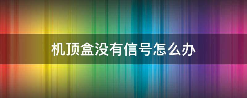 机顶盒没有信号怎么办 机顶盒没有信号怎么办是哪里坏了