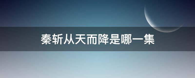 秦斩从天而降是哪一集（主角是秦斩的电视剧）