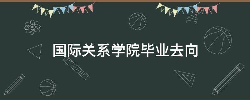 国际关系学院毕业去向 北京国际关系学院毕业去向