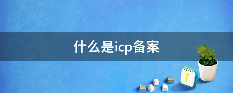 什么是icp备案 什么是icp备案号 icp备案号怎么查