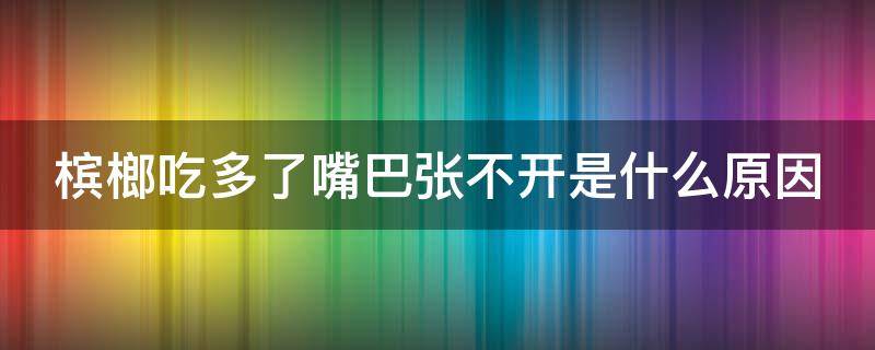 槟榔吃多了嘴巴张不开是什么原因（槟榔吃多了嘴巴张不开是什么原因造成的）