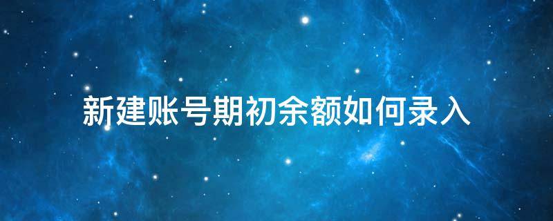 新建账号期初余额如何录入（新建期初余额怎么录）