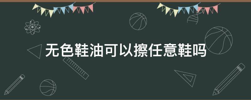 无色鞋油可以擦任意鞋吗 无色鞋油是什么颜色都可以用嘛