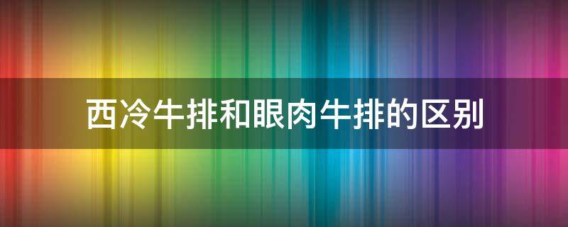 西冷牛排和眼肉牛排的区别（西冷牛排跟眼肉牛排的区别）