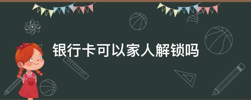 银行卡可以家人解锁吗（银行卡解锁家人去可以吗）