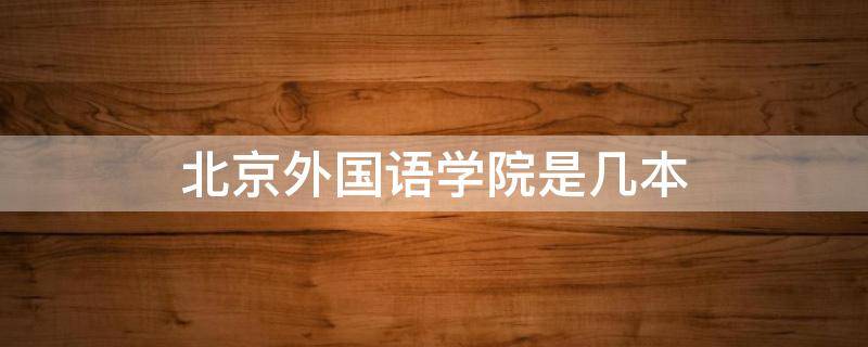 北京外国语学院是几本（北京外国语学院是几本?是一本还是二本?）