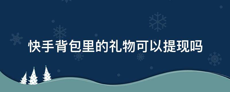 快手背包里的礼物可以提现吗 快手背包里面的礼物可以提现吗