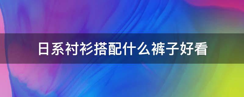 日系衬衫搭配什么裤子好看 日系衬衫搭配什么裤子男