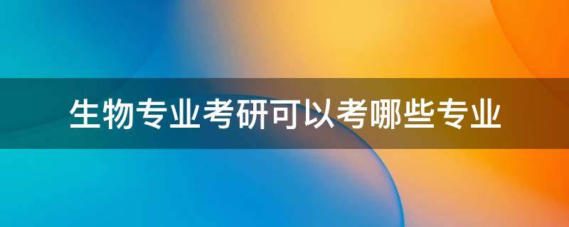 生物专业考研可以考哪些专业 生物专业需要考研吗