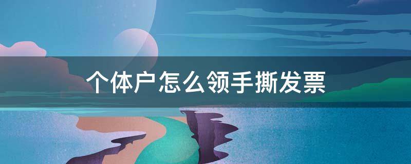 个体户怎么领手撕发票 个体户怎么领手撕发票一月能免费领多少钱?