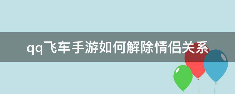 qq飞车手游如何解除情侣关系 qq飞车端游如何解除情侣关系