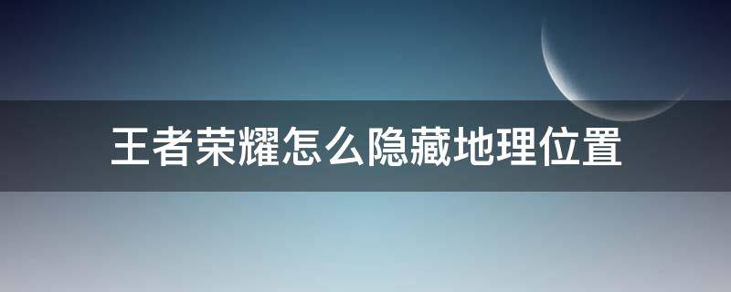 王者荣耀怎么隐藏地理位置（王者荣耀怎么隐藏地理位置但不隐藏称号）