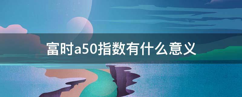 富时a50指数有什么意义 富时A50指数什么意思