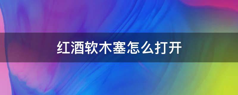 红酒软木塞怎么打开 红酒软木塞怎么打开图解