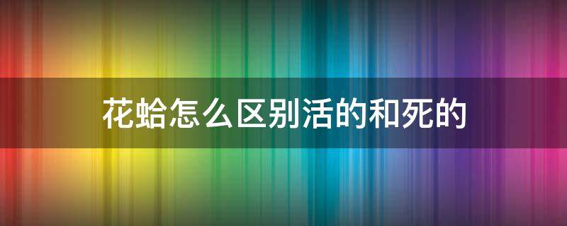 花蛤怎么区别活的和死的 花蛤什么样是死的什么样是活的