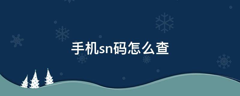 手机sn码怎么查（手机sn码怎么查询真伪）