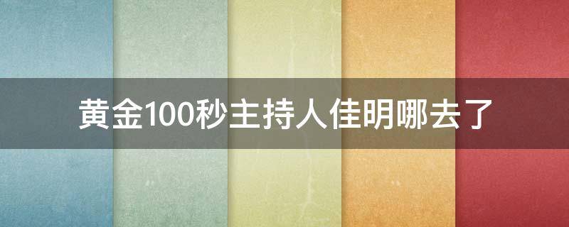 黄金100秒主持人佳明哪去了 黄金100秒李佳明为什么不主持了