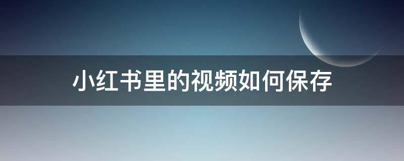 小红书里的视频如何保存 小红书里的视频如何保存到手机相册