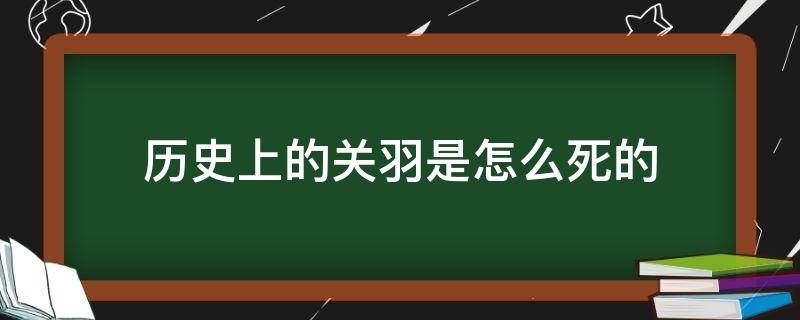 历史上的关羽是怎么死的（历史上关羽真正的死因）