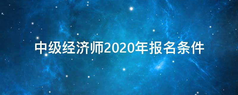 中级经济师2020年报名条件（中级经济师2020年报名条件时间）