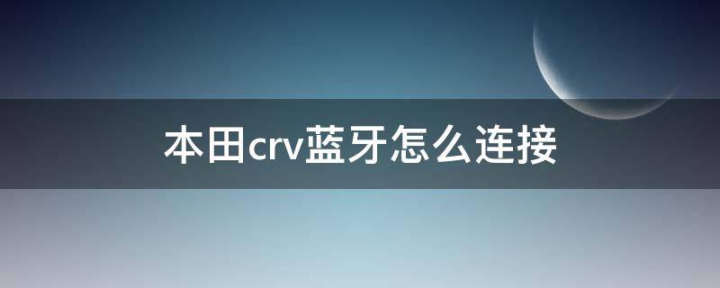 本田crv蓝牙怎么连接（本田CRV怎么连接蓝牙）