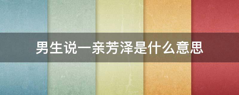 男生说一亲芳泽是什么意思 有人对你说想一亲芳泽是什么意思