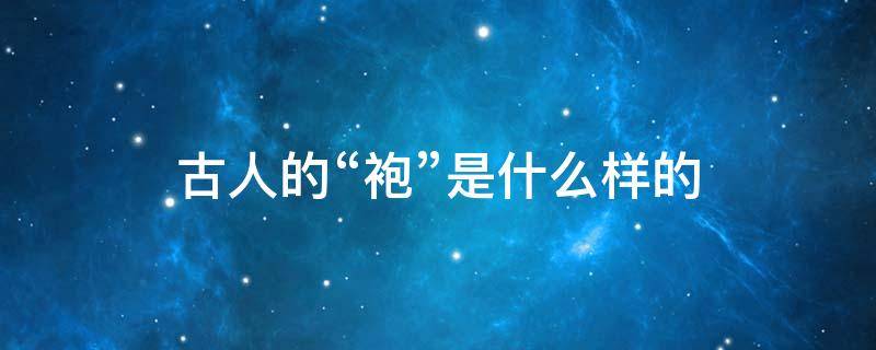 古人的“袍”是什么样的（古代蟒袍是什么意思）