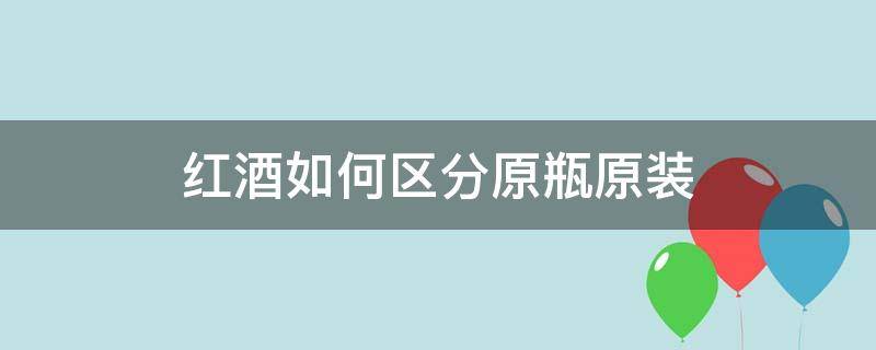 红酒如何区分原瓶原装 如何区分原瓶原装进口红酒