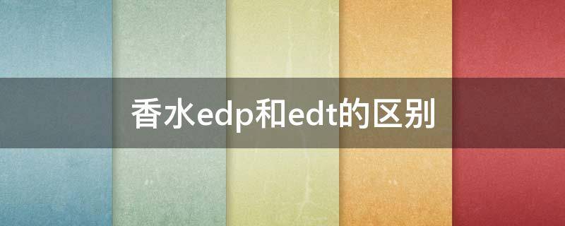 香水edp和edt的区别（香水edp和edt的区别 浓香 淡香）